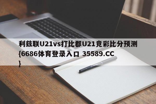 利兹联U21vs打比郡U21竞彩比分预测{6686体育登录入口 35589.CC}