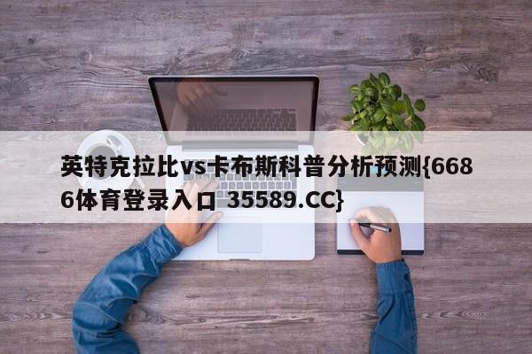英特克拉比vs卡布斯科普分析预测{6686体育登录入口 35589.CC}