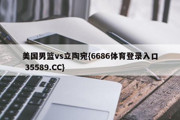 美国男篮vs立陶宛{6686体育登录入口 35589.CC}