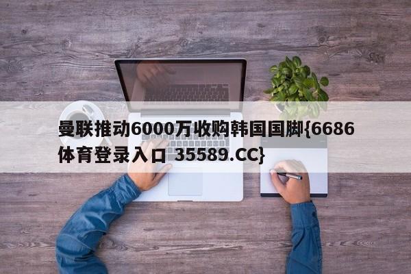 曼联推动6000万收购韩国国脚{6686体育登录入口 35589.CC}