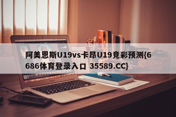 阿美恩斯U19vs卡昂U19竞彩预测{6686体育登录入口 35589.CC}