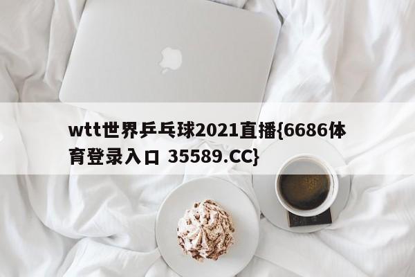 wtt世界乒乓球2021直播{6686体育登录入口 35589.CC}