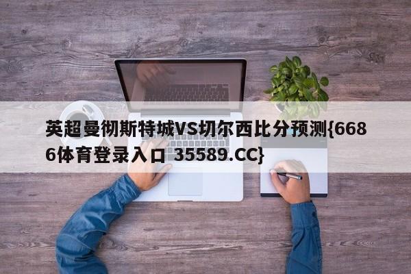 英超曼彻斯特城VS切尔西比分预测{6686体育登录入口 35589.CC}