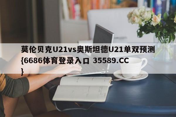 莫伦贝克U21vs奥斯坦德U21单双预测{6686体育登录入口 35589.CC} 莫伦贝克U21vs奥斯坦德U21单双预测{6686体育登录入口 35589.CC}