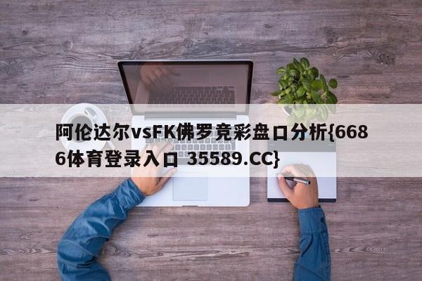 阿伦达尔vsFK佛罗竞彩盘口分析{6686体育登录入口 35589.CC} 阿伦达尔vsFK佛罗竞彩盘口分析{6686体育登录入口 35589.CC}