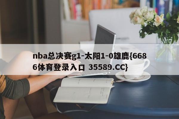 nba总决赛g1-太阳1-0雄鹿{6686体育登录入口 35589.CC}