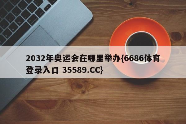 2032年奥运会在哪里举办{6686体育登录入口 35589.CC}