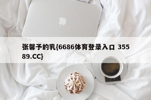 张馨予的乳{6686体育登录入口 35589.CC}