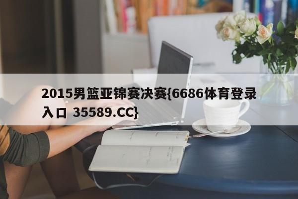 2015男篮亚锦赛决赛{6686体育登录入口 35589.CC}