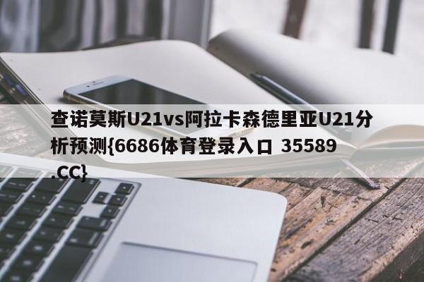 查诺莫斯U21vs阿拉卡森德里亚U21分析预测{6686体育登录入口 35589.CC}