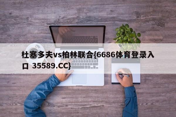 杜塞多夫vs柏林联合{6686体育登录入口 35589.CC}