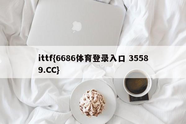 ittf{6686体育登录入口 35589.CC}