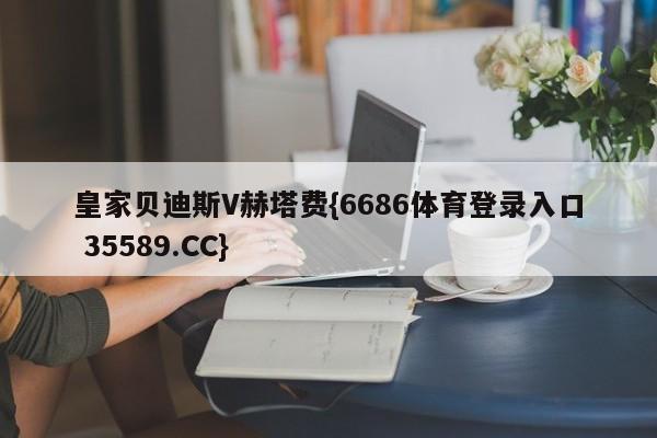 皇家贝迪斯V赫塔费{6686体育登录入口 35589.CC}