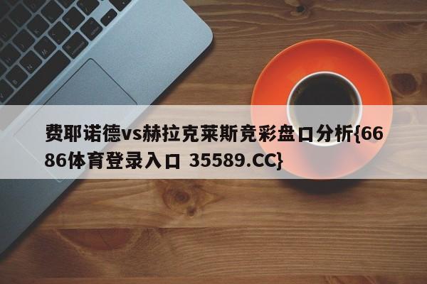 费耶诺德vs赫拉克莱斯竞彩盘口分析{6686体育登录入口 35589.CC}