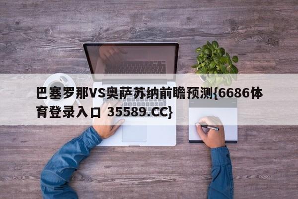 巴塞罗那VS奥萨苏纳前瞻预测{6686体育登录入口 35589.CC}
