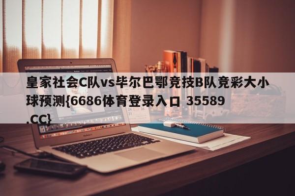 皇家社会C队vs毕尔巴鄂竞技B队竞彩大小球预测{6686体育登录入口 35589.CC}