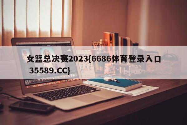 女篮总决赛2023{6686体育登录入口 35589.CC}