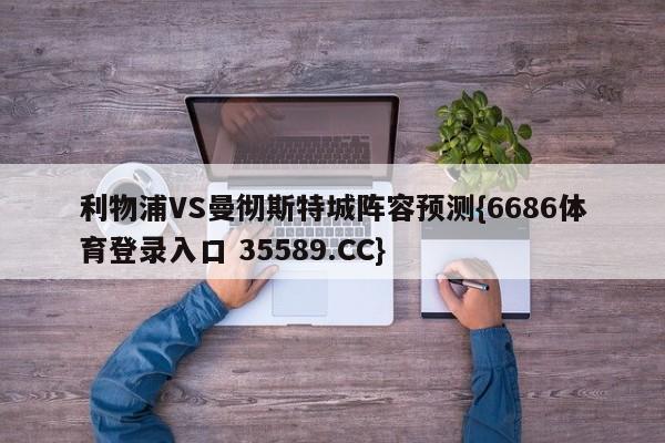 利物浦VS曼彻斯特城阵容预测{6686体育登录入口 35589.CC}