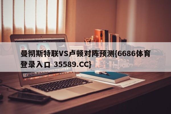 曼彻斯特联VS卢顿对阵预测{6686体育登录入口 35589.CC}