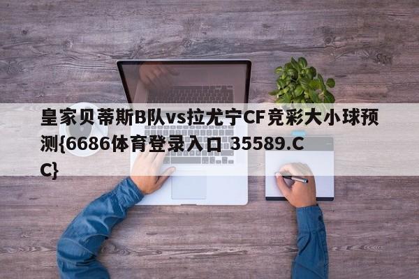 皇家贝蒂斯B队vs拉尤宁CF竞彩大小球预测{6686体育登录入口 35589.CC}
