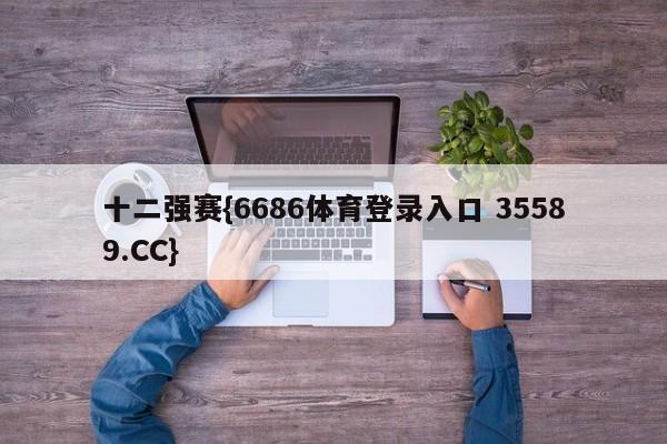 十二强赛{6686体育登录入口 35589.CC}