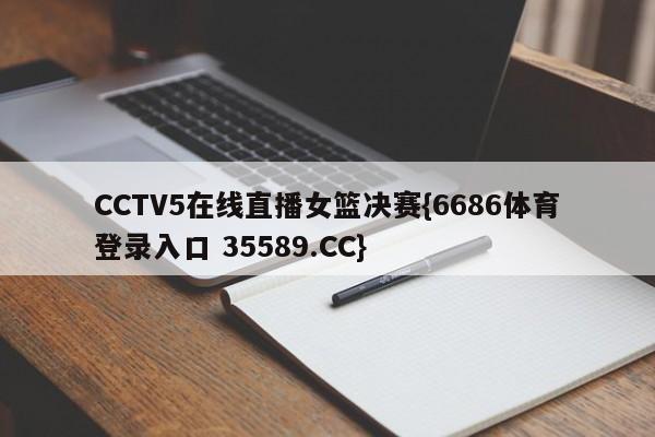 CCTV5在线直播女篮决赛{6686体育登录入口 35589.CC}