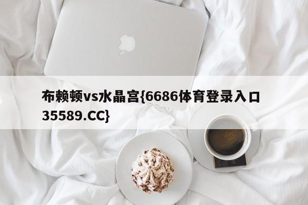 布赖顿vs水晶宫{6686体育登录入口 35589.CC}