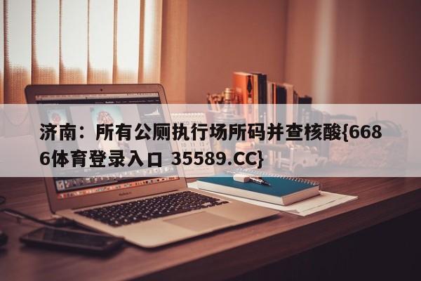 济南:所有公厕执行场所码并查核酸{6686体育登录入口 35589.CC}
