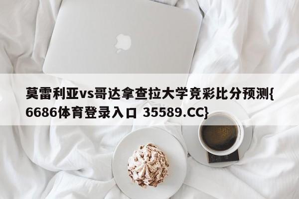 莫雷利亚vs哥达拿查拉大学竞彩比分预测{6686体育登录入口 35589.CC}