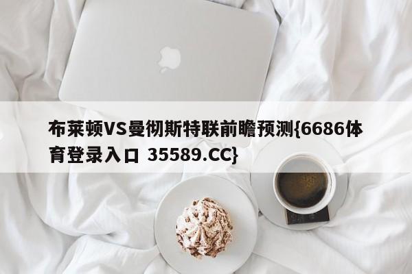 布莱顿VS曼彻斯特联前瞻预测{6686体育登录入口 35589.CC}