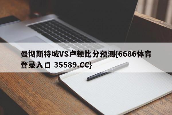 曼彻斯特城VS卢顿比分预测{6686体育登录入口 35589.CC}