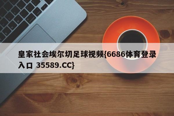 皇家社会埃尔切足球视频{6686体育登录入口 35589.CC}