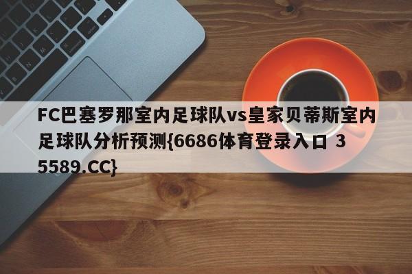 FC巴塞罗那室内足球队vs皇家贝蒂斯室内足球队分析预测{6686体育登录入口 35589.CC}