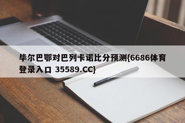 毕尔巴鄂对巴列卡诺比分预测{6686体育登录入口 35589.CC}