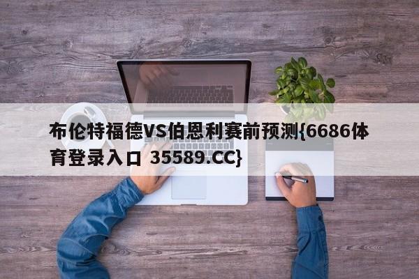 布伦特福德VS伯恩利赛前预测{6686体育登录入口 35589.CC}