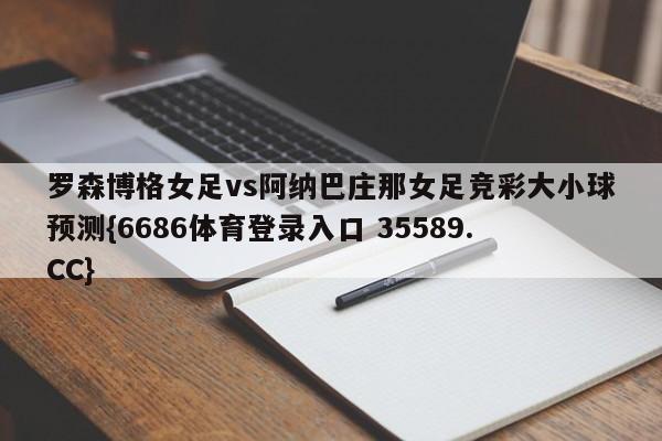 罗森博格女足vs阿纳巴庄那女足竞彩大小球预测{6686体育登录入口 35589.CC}