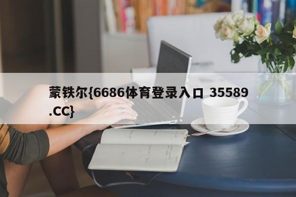 蒙铁尔{6686体育登录入口 35589.CC}