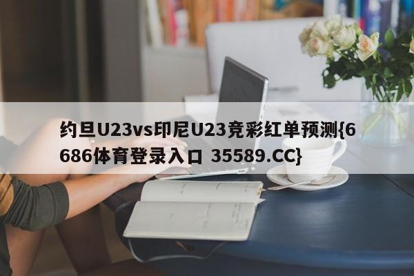 约旦U23vs印尼U23竞彩红单预测{6686体育登录入口 35589.CC}