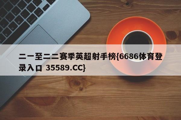二一至二二赛季英超射手榜{6686体育登录入口 35589.CC}