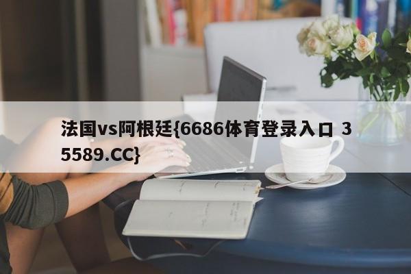 法国vs阿根廷{6686体育登录入口 35589.CC}