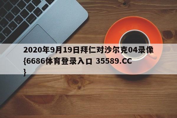 2020年9月19日拜仁对沙尔克04录像{6686体育登录入口 35589.CC}