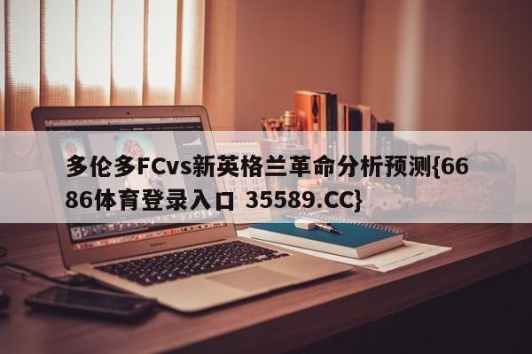 多伦多FCvs新英格兰革命分析预测{6686体育登录入口 35589.CC}