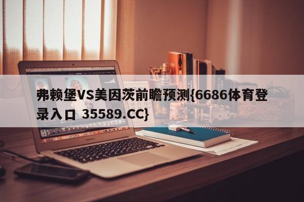 弗赖堡VS美因茨前瞻预测{6686体育登录入口 35589.CC}
