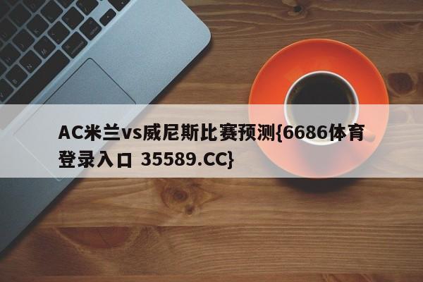 AC米兰vs威尼斯比赛预测{6686体育登录入口 35589.CC}