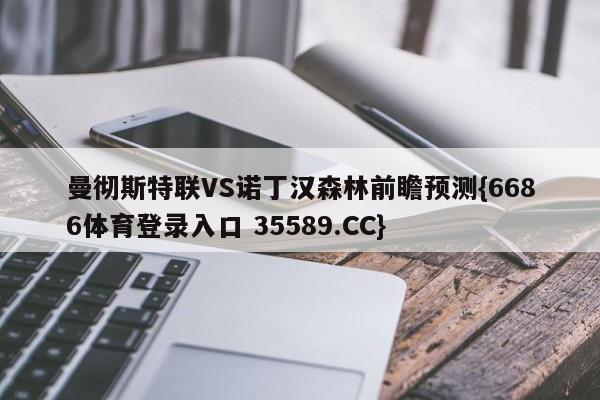 曼彻斯特联VS诺丁汉森林前瞻预测{6686体育登录入口 35589.CC}