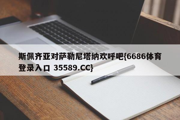 斯佩齐亚对萨勒尼塔纳欢呼吧{6686体育登录入口 35589.CC} 斯佩齐亚对萨勒尼塔纳欢呼吧{6686体育登录入口 35589.CC}