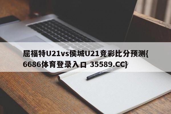屈福特U21vs侯城U21竞彩比分预测{6686体育登录入口 35589.CC}