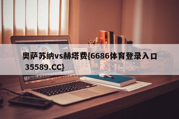 奥萨苏纳vs赫塔费{6686体育登录入口 35589.CC}
