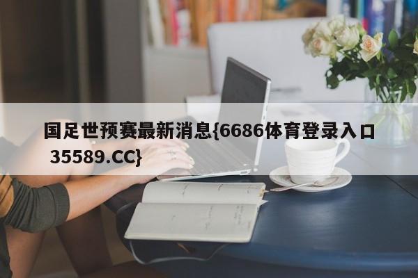 国足世预赛最新消息{6686体育登录入口 35589.CC}