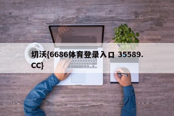 切沃{6686体育登录入口 35589.CC}